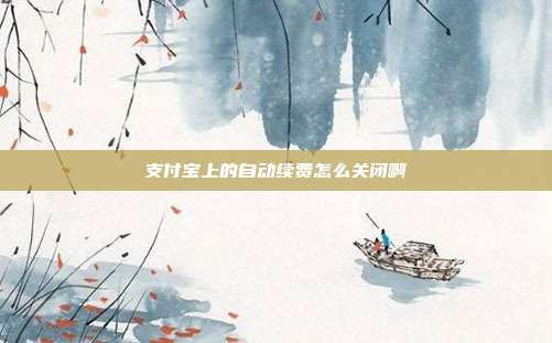 支付宝上的自动续费怎么关闭啊