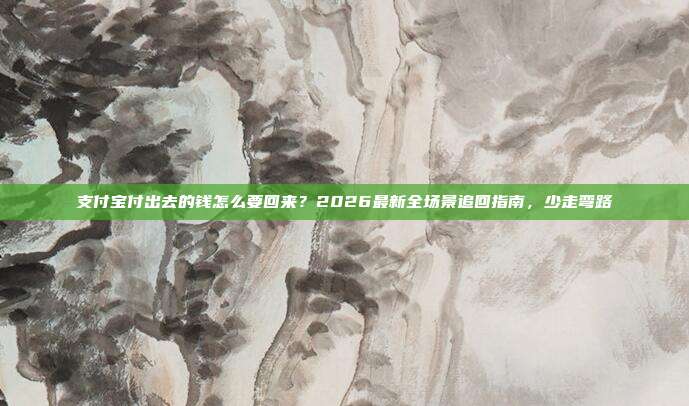 支付宝付出去的钱怎么要回来？2026最新全场景追回指南，少走弯路