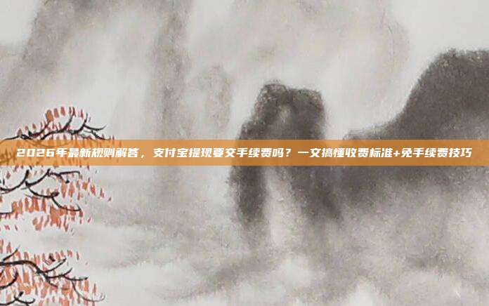 2026年最新规则解答，支付宝提现要交手续费吗？一文搞懂收费标准+免手续费技巧