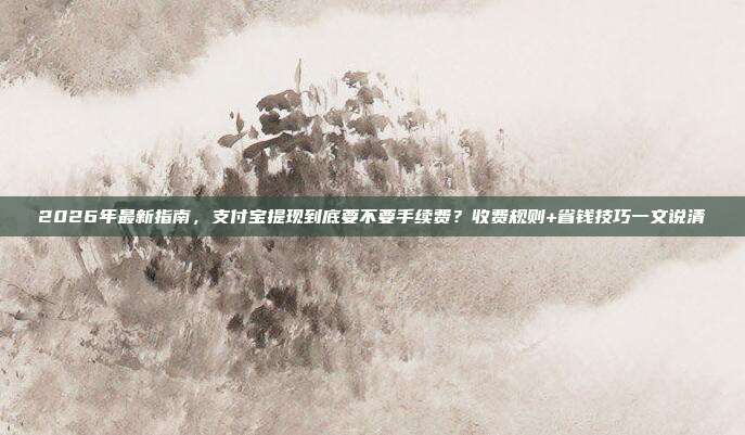 2026年最新指南，支付宝提现到底要不要手续费？收费规则+省钱技巧一文说清