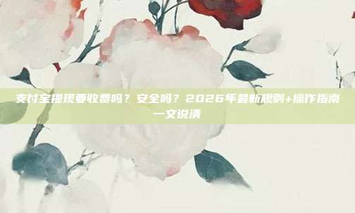 支付宝提现要收费吗？安全吗？2026年最新规则+操作指南一文说清