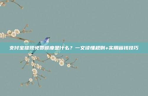 支付宝提现免费额度是什么？一文读懂规则+实用省钱技巧