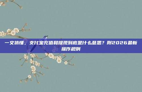 一文搞懂，支付宝充值和提现到底是什么意思？附2026最新操作规则