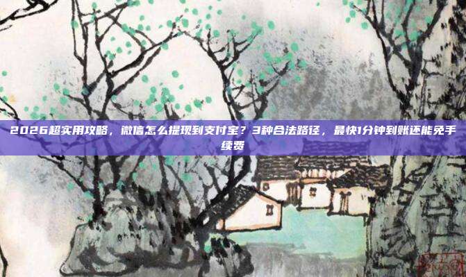 2026超实用攻略，微信怎么提现到支付宝？3种合法路径，最快1分钟到账还能免手续费