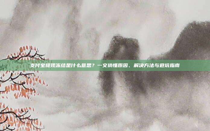 支付宝提现冻结是什么意思？一文搞懂原因、解决方法与避坑指南