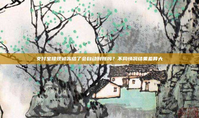 支付宝提现被冻结了会自动到账吗?不同情况结果差异大