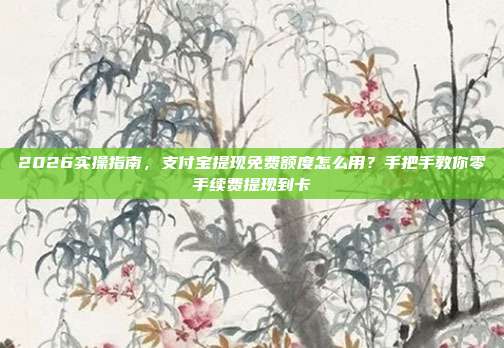 2026实操指南,支付宝提现免费额度怎么用?手把手教你零手续费提现到卡