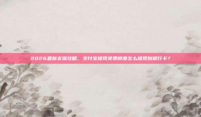 2026最新实操攻略,支付宝提现免费额度怎么提现到银行卡?