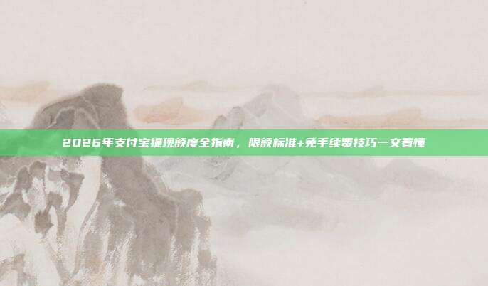 2026年支付宝提现额度全指南，限额标准+免手续费技巧一文看懂