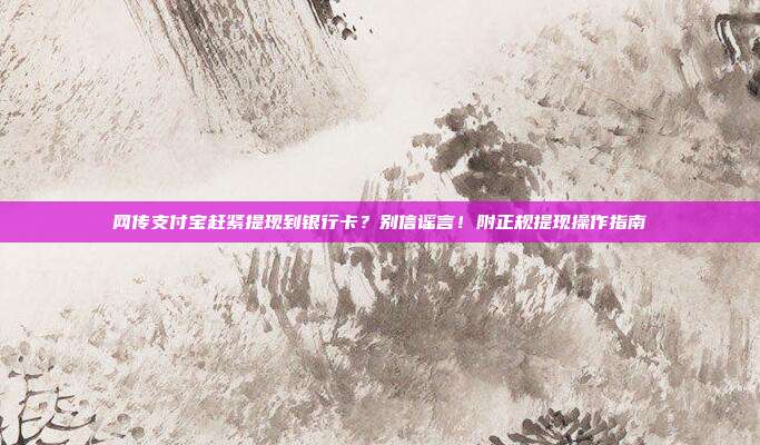 网传支付宝赶紧提现到银行卡？别信谣言！附正规提现操作指南