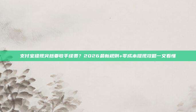 支付宝提现突然要收手续费？2026最新规则+零成本提现攻略一文看懂
