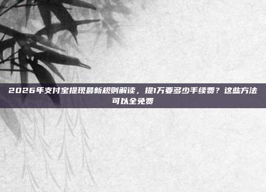 2026年支付宝提现最新规则解读，提1万要多少手续费？这些方法可以全免费
