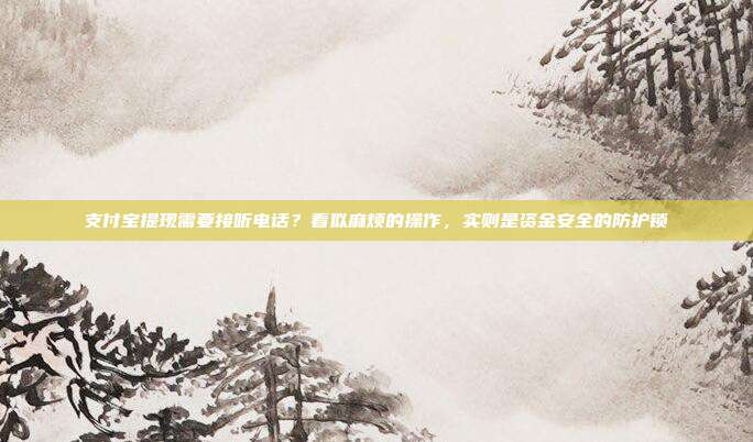 支付宝提现需要接听电话？看似麻烦的操作，实则是资金安全的防护锁
