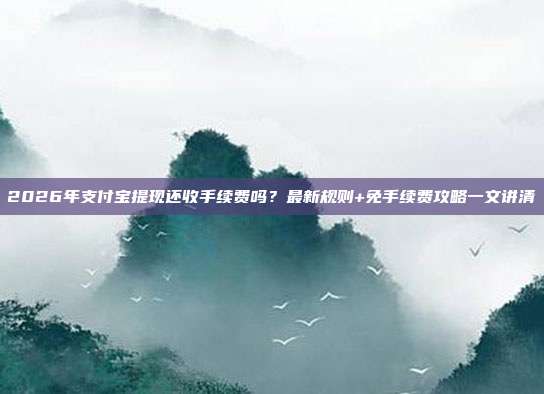 2026年支付宝提现还收手续费吗？最新规则+免手续费攻略一文讲清