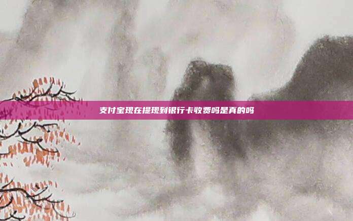 支付宝现在提现到银行卡收费吗是真的吗