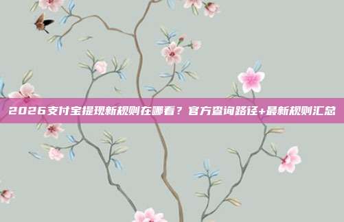 2026支付宝提现新规则在哪看？官方查询路径+最新规则汇总
