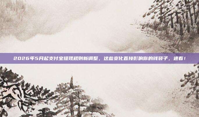 2026年5月起支付宝提现规则新调整，这些变化直接影响你的钱袋子，速看！