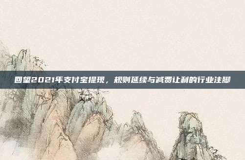 回望2021年支付宝提现，规则延续与减费让利的行业注脚
