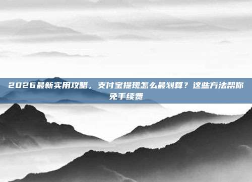 2026最新实用攻略，支付宝提现怎么最划算？这些方法帮你免手续费