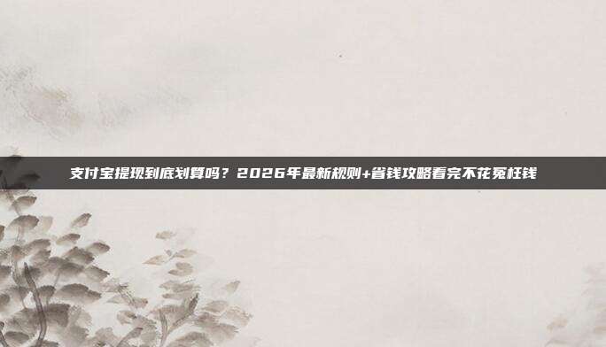 支付宝提现到底划算吗？2026年最新规则+省钱攻略看完不花冤枉钱