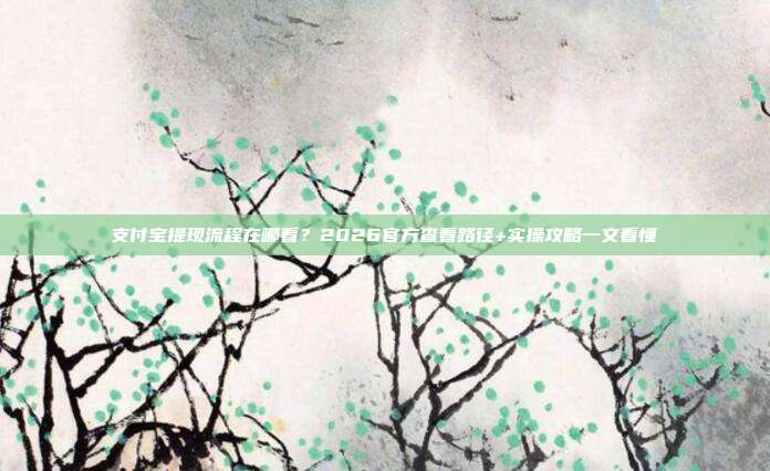 支付宝提现流程在哪看？2026官方查看路径+实操攻略一文看懂