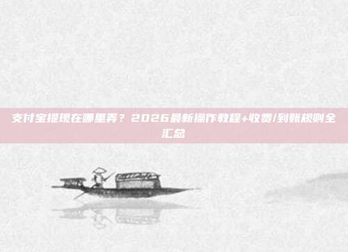 支付宝提现在哪里弄？2026最新操作教程+收费/到账规则全汇总