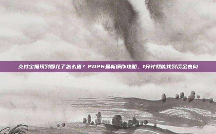 支付宝提现到哪儿了怎么查？2026最新操作攻略，1分钟就能找到资金去向