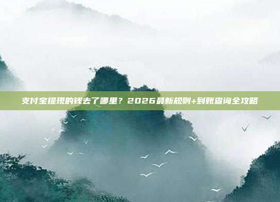 支付宝提现的钱去了哪里？2026最新规则+到账查询全攻略