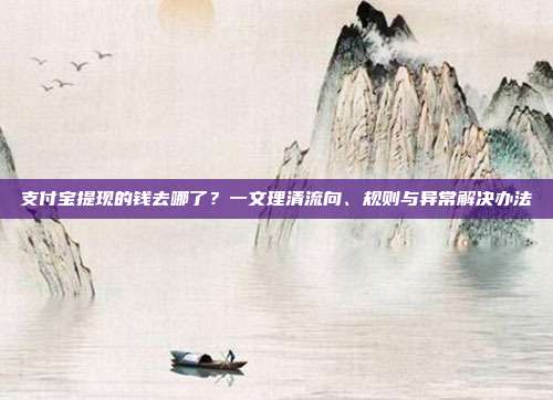 支付宝提现的钱去哪了？一文理清流向、规则与异常解决办法