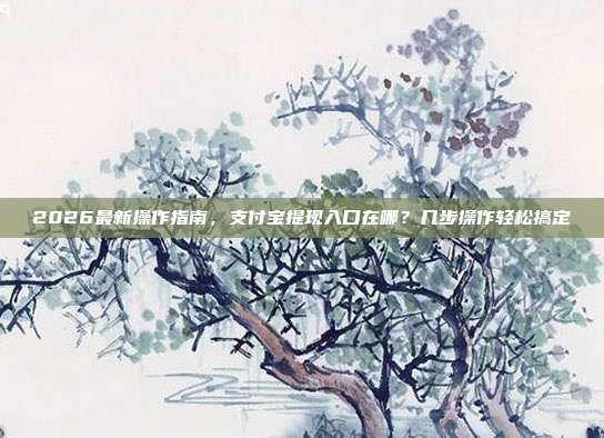 2026最新操作指南，支付宝提现入口在哪？几步操作轻松搞定