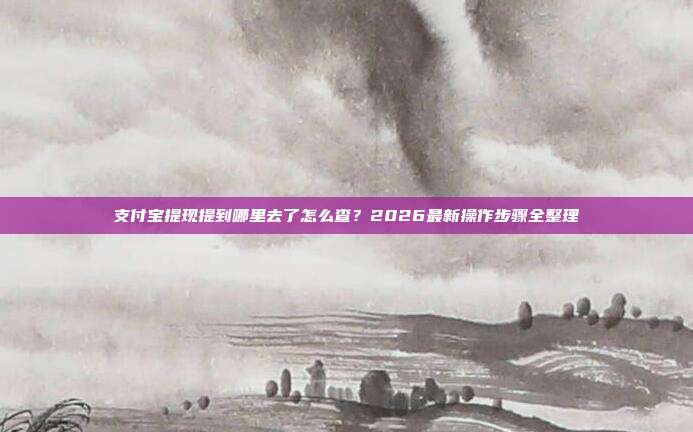 支付宝提现提到哪里去了怎么查？2026最新操作步骤全整理