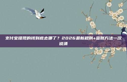 支付宝提现的钱到底去哪了？2026最新规则+查账方法一次说清
