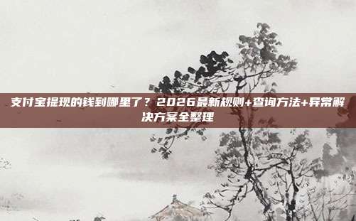 支付宝提现的钱到哪里了？2026最新规则+查询方法+异常解决方案全整理