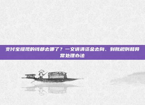 支付宝提现的钱都去哪了？一文讲清资金去向、到账规则和异常处理办法