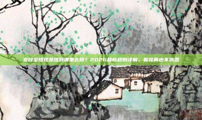 支付宝提现是提到哪里去呀？2026最新规则详解，看完再也不搞混