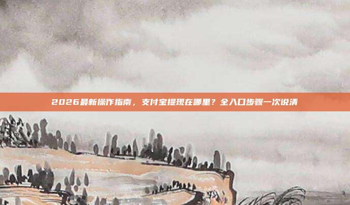 2026最新操作指南，支付宝提现在哪里？全入口步骤一次说清