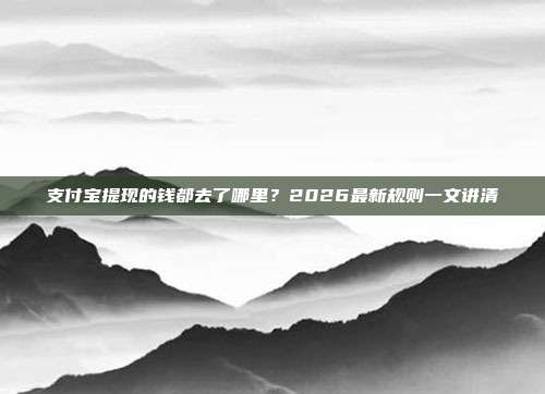 支付宝提现的钱都去了哪里？2026最新规则一文讲清