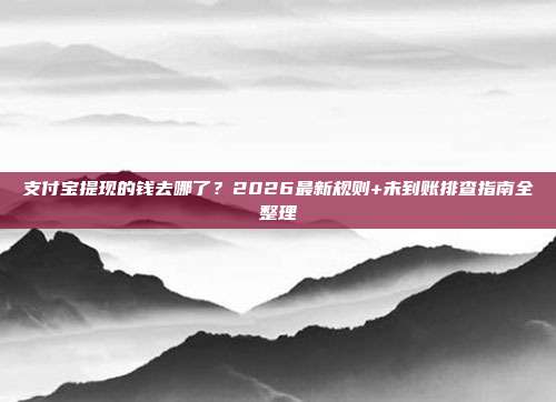 支付宝提现的钱去哪了？2026最新规则+未到账排查指南全整理
