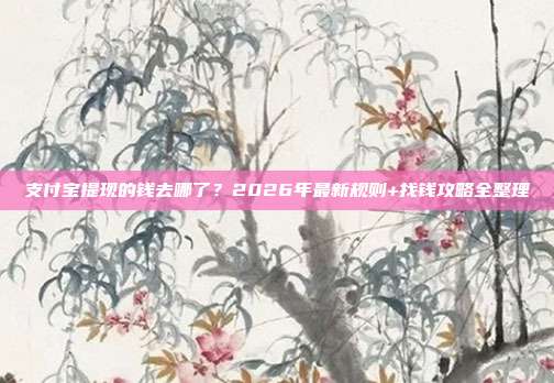 支付宝提现的钱去哪了？2026年最新规则+找钱攻略全整理