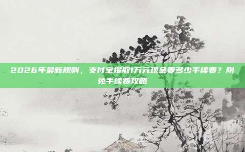 2026年最新规则，支付宝提取1万元现金要多少手续费？附免手续费攻略