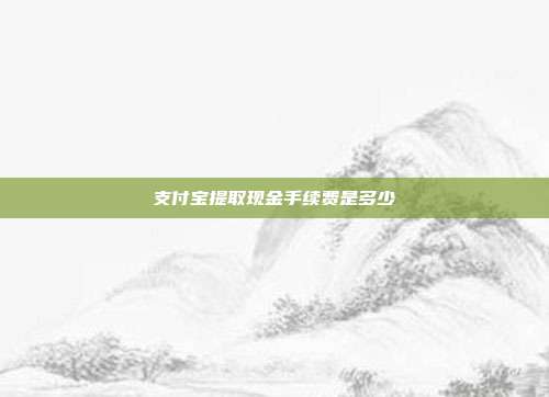支付宝提取现金手续费是多少