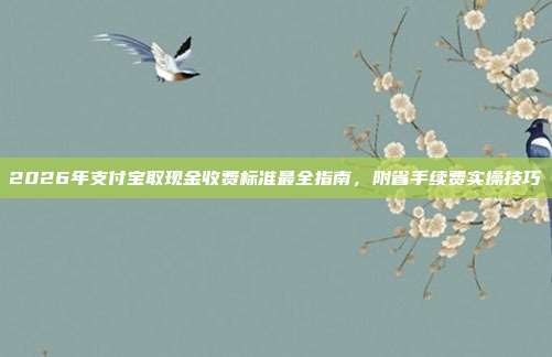 2026年支付宝取现金收费标准最全指南，附省手续费实操技巧