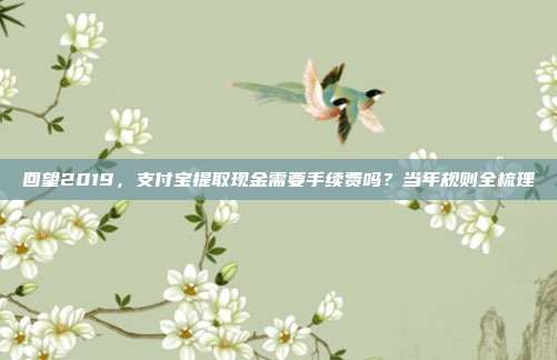 回望2019，支付宝提取现金需要手续费吗？当年规则全梳理