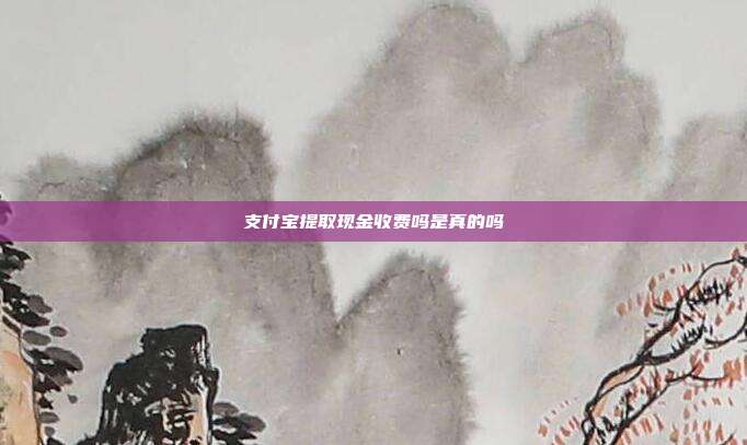 支付宝提取现金收费吗是真的吗