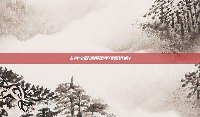 支付宝取消提现手续费退吗?