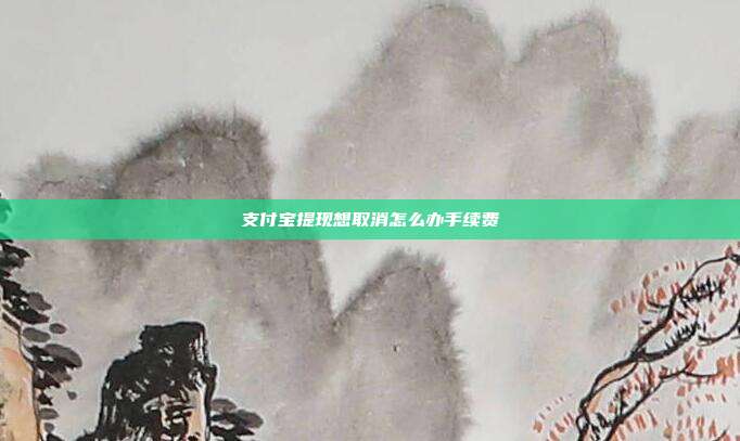 支付宝提现想取消怎么办手续费