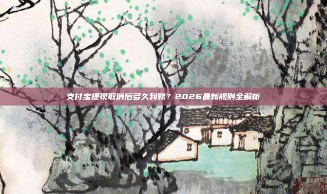 支付宝提现取消后多久到账？2026最新规则全解析