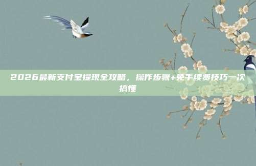 2026最新支付宝提现全攻略，操作步骤+免手续费技巧一次搞懂