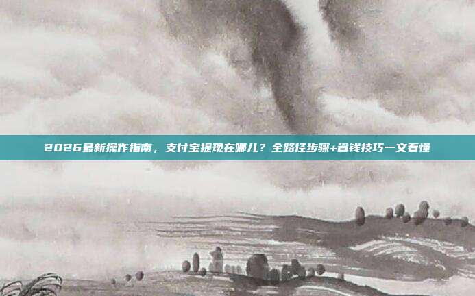 2026最新操作指南，支付宝提现在哪儿？全路径步骤+省钱技巧一文看懂