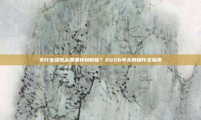 支付宝提现从哪里转到微信？2026年实用操作全指南